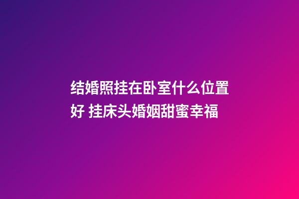 结婚照挂在卧室什么位置好 挂床头婚姻甜蜜幸福